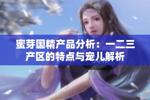 蜜芽国精产品分析：一二三产区的特点与宠儿解析
