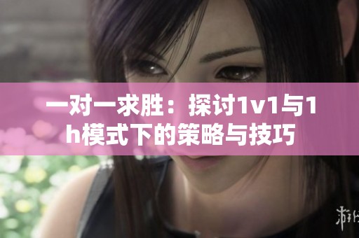 一对一求胜：探讨1v1与1h模式下的策略与技巧