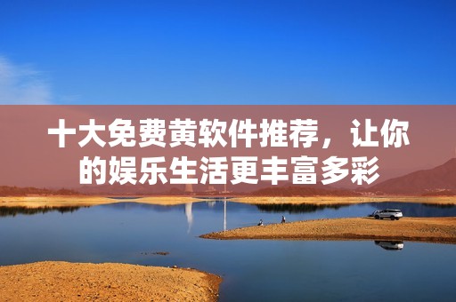 十大免费黄软件推荐，让你的娱乐生活更丰富多彩