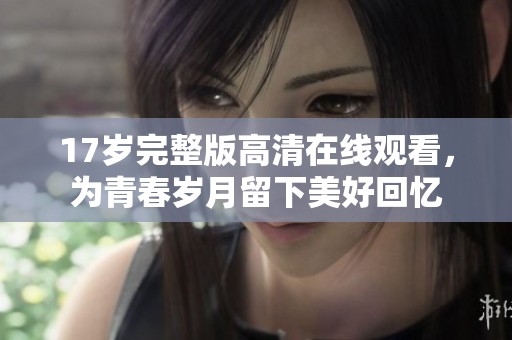 17岁完整版高清在线观看，为青春岁月留下美好回忆