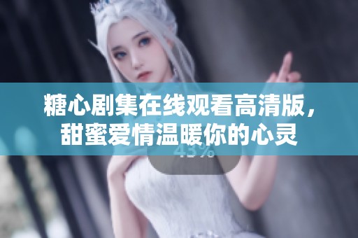 糖心剧集在线观看高清版，甜蜜爱情温暖你的心灵