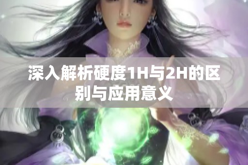 深入解析硬度1H与2H的区别与应用意义