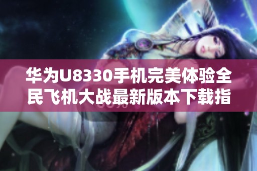 华为U8330手机完美体验全民飞机大战最新版本下载指南