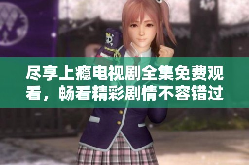 尽享上瘾电视剧全集免费观看，畅看精彩剧情不容错过