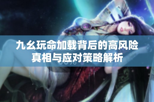 九幺玩命加载背后的高风险真相与应对策略解析