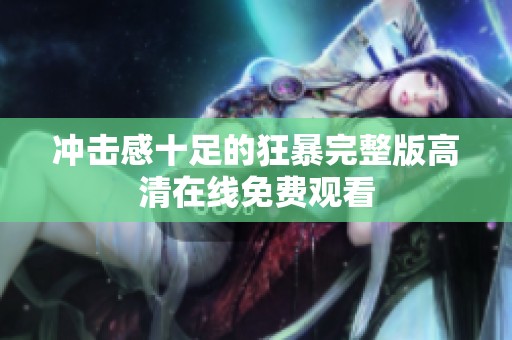 冲击感十足的狂暴完整版高清在线免费观看