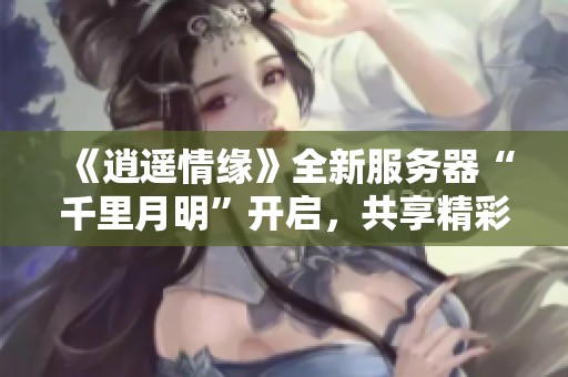 《逍遥情缘》全新服务器“千里月明”开启，共享精彩游戏体验！