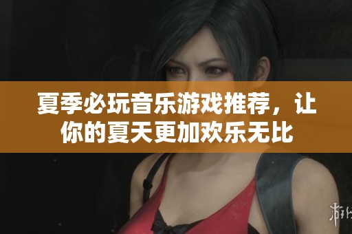 夏季必玩音乐游戏推荐，让你的夏天更加欢乐无比