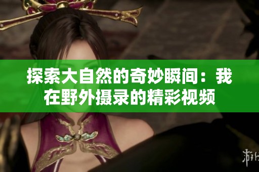 探索大自然的奇妙瞬间：我在野外摄录的精彩视频