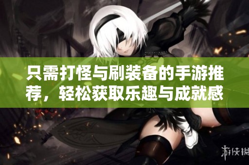 只需打怪与刷装备的手游推荐，轻松获取乐趣与成就感
