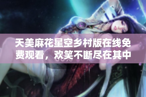 天美麻花星空乡村版在线免费观看，欢笑不断尽在其中
