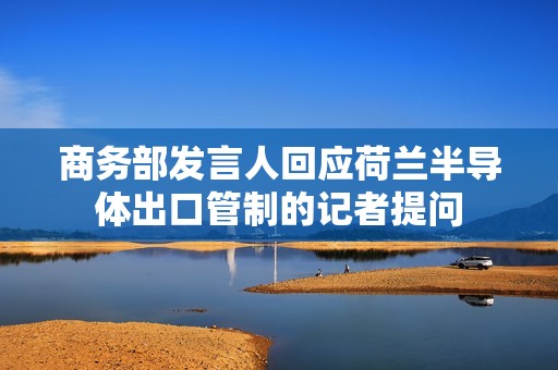 商务部发言人回应荷兰半导体出口管制的记者提问