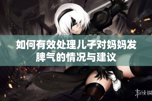 如何有效处理儿子对妈妈发脾气的情况与建议