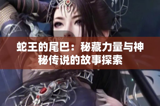 蛇王的尾巴：秘藏力量与神秘传说的故事探索