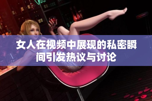 女人在视频中展现的私密瞬间引发热议与讨论