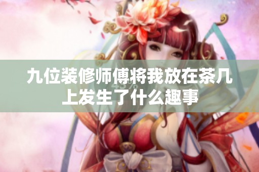 九位装修师傅将我放在茶几上发生了什么趣事