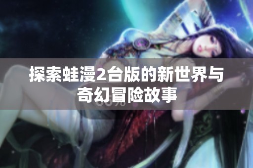 探索蛙漫2台版的新世界与奇幻冒险故事