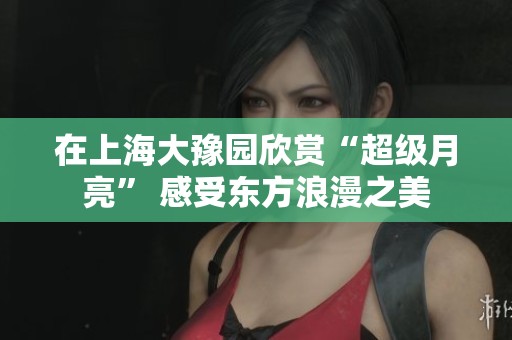 在上海大豫园欣赏“超级月亮” 感受东方浪漫之美