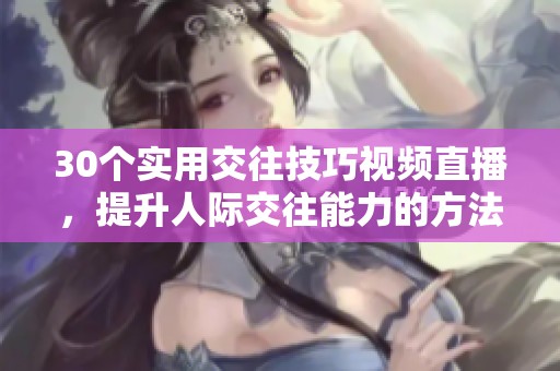 30个实用交往技巧视频直播，提升人际交往能力的方法分享
