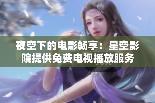 夜空下的电影畅享：星空影院提供免费电视播放服务