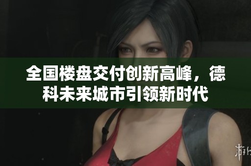 全国楼盘交付创新高峰，德科未来城市引领新时代