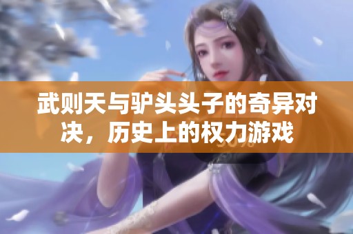 武则天与驴头头子的奇异对决，历史上的权力游戏
