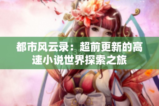 都市风云录：超前更新的高速小说世界探索之旅