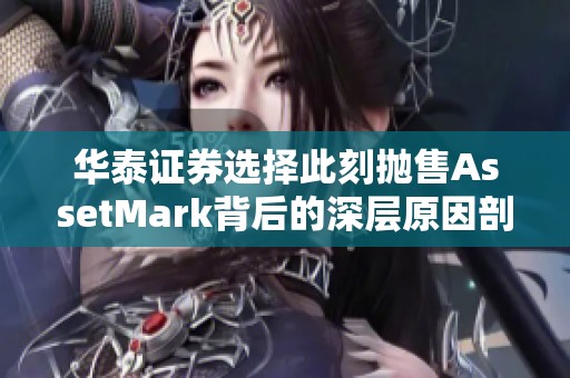 华泰证券选择此刻抛售AssetMark背后的深层原因剖析