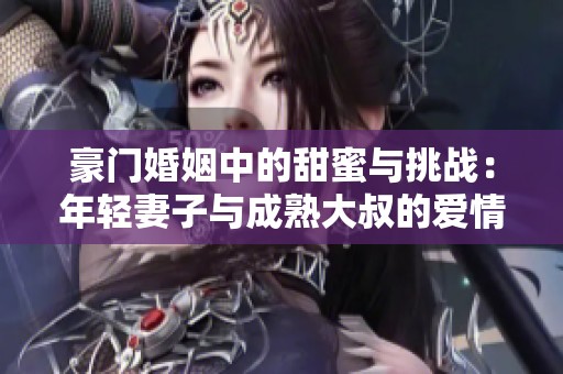豪门婚姻中的甜蜜与挑战：年轻妻子与成熟大叔的爱情故事
