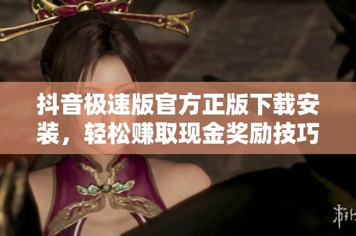 抖音极速版官方正版下载安装，轻松赚取现金奖励技巧分享