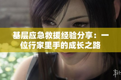 基层应急救援经验分享：一位行家里手的成长之路