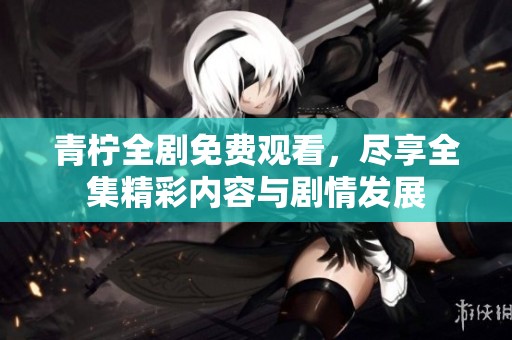 青柠全剧免费观看，尽享全集精彩内容与剧情发展