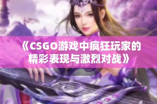 《CSGO游戏中疯狂玩家的精彩表现与激烈对战》