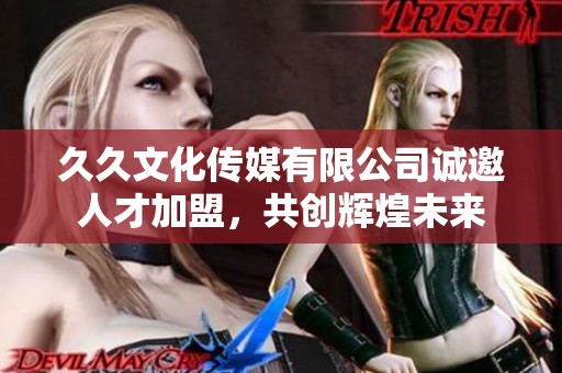 久久文化传媒有限公司诚邀人才加盟，共创辉煌未来