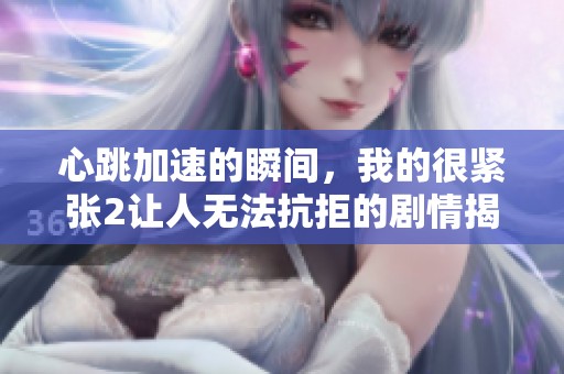 心跳加速的瞬间，我的很紧张2让人无法抗拒的剧情揭晓