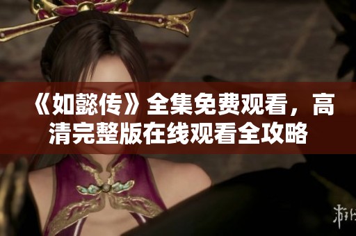 《如懿传》全集免费观看，高清完整版在线观看全攻略