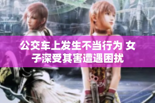 公交车上发生不当行为 女子深受其害遭遇困扰