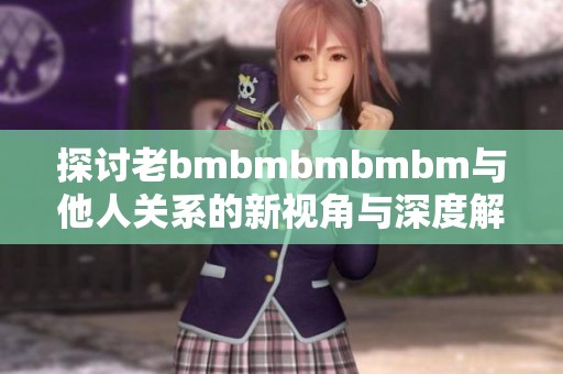 探讨老bmbmbmbmbm与他人关系的新视角与深度解析