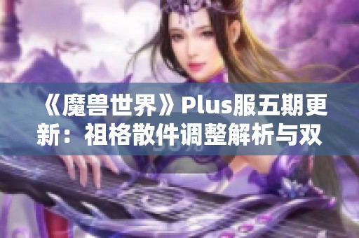 《魔兽世界》Plus服五期更新：祖格散件调整解析与双刀崛起展望