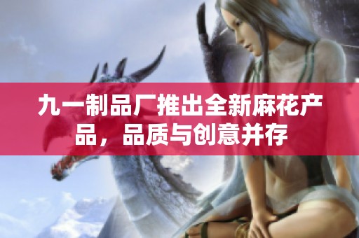 九一制品厂推出全新麻花产品，品质与创意并存