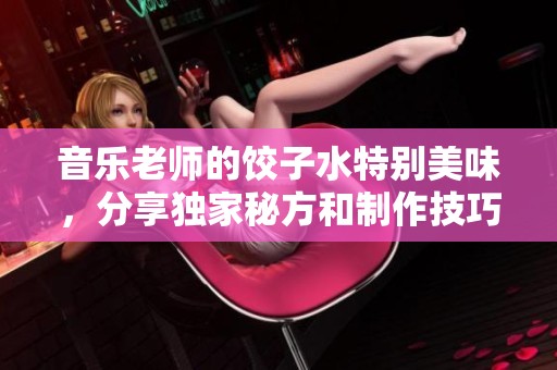 音乐老师的饺子水特别美味，分享独家秘方和制作技巧