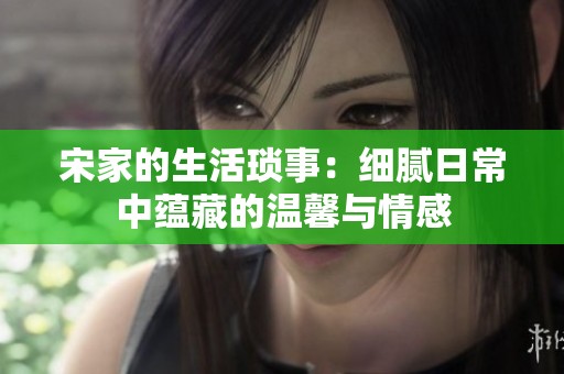 宋家的生活琐事：细腻日常中蕴藏的温馨与情感