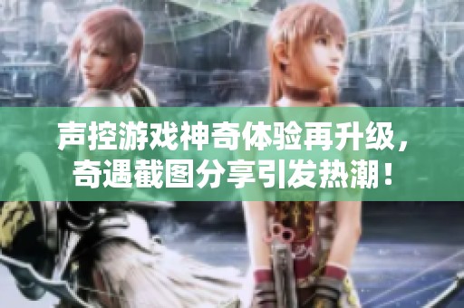 声控游戏神奇体验再升级，奇遇截图分享引发热潮！