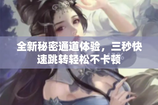 全新秘密通道体验，三秒快速跳转轻松不卡顿
