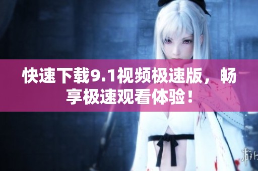 快速下载9.1视频极速版，畅享极速观看体验！