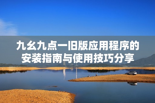 九幺九点一旧版应用程序的安装指南与使用技巧分享