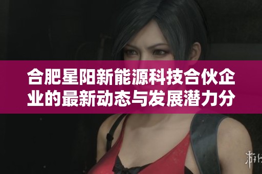 合肥星阳新能源科技合伙企业的最新动态与发展潜力分析