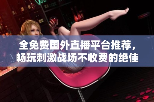 全免费国外直播平台推荐，畅玩刺激战场不收费的绝佳选择