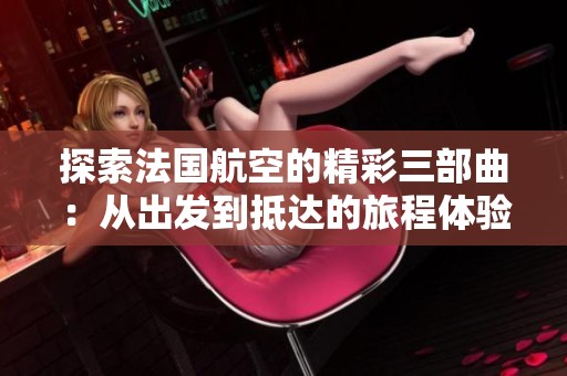 探索法国航空的精彩三部曲：从出发到抵达的旅程体验