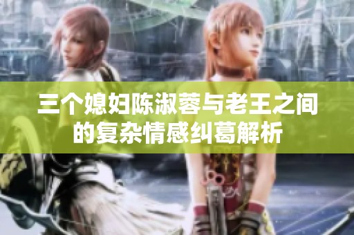三个媳妇陈淑蓉与老王之间的复杂情感纠葛解析